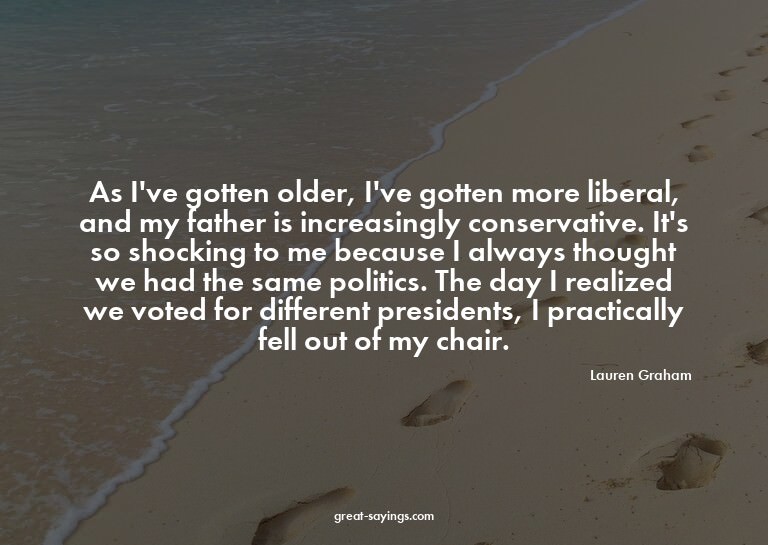 As I've gotten older, I've gotten more liberal, and my
