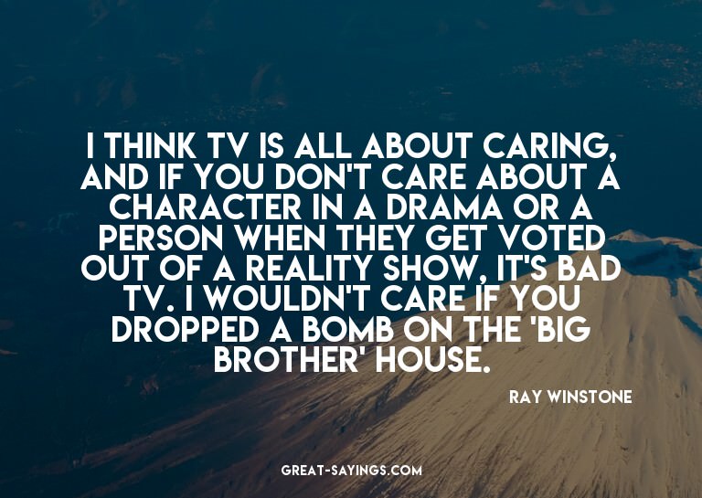 I think TV is all about caring, and if you don't care a