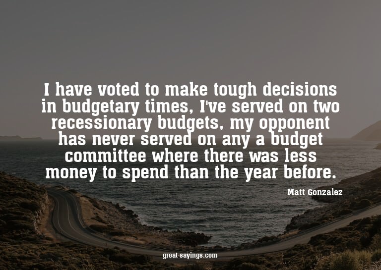 I have voted to make tough decisions in budgetary times