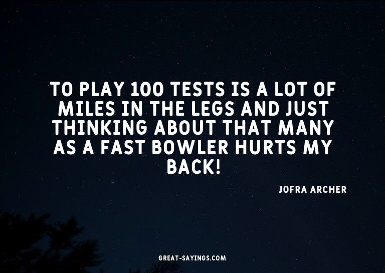 To play 100 Tests is a lot of miles in the legs and jus