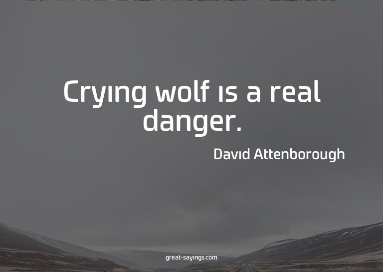 Crying wolf is a real danger.

