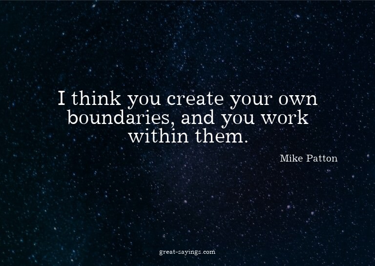 I think you create your own boundaries, and you work wi