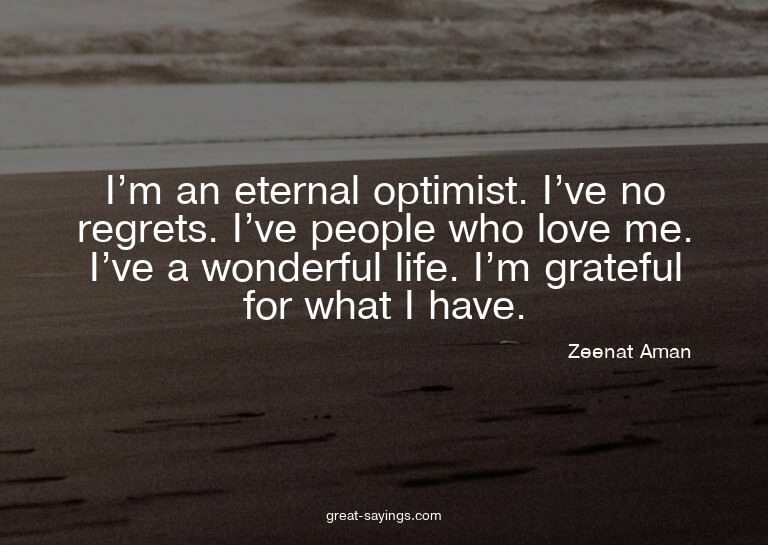 I'm an eternal optimist. I've no regrets. I've people w