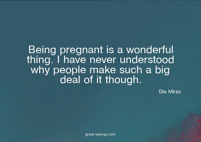 Being pregnant is a wonderful thing. I have never under