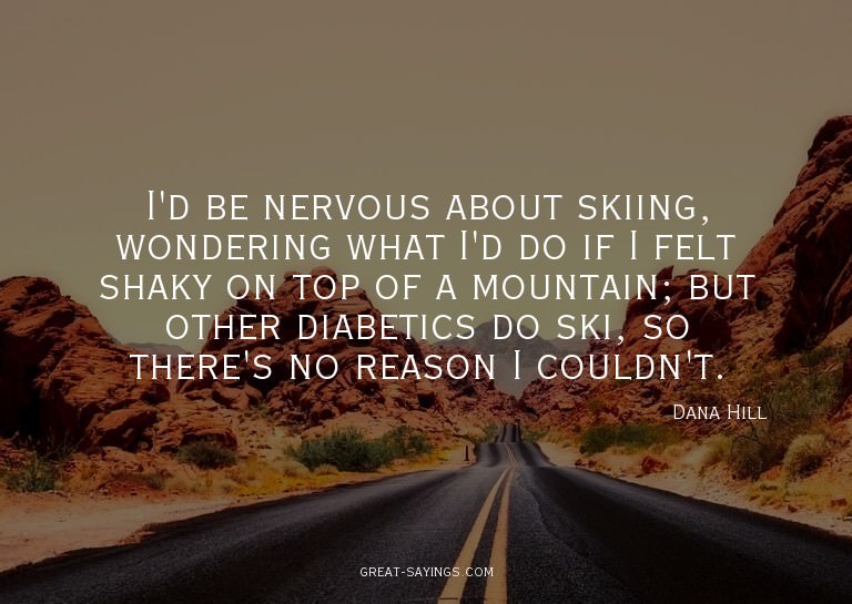 I'd be nervous about skiing, wondering what I'd do if I