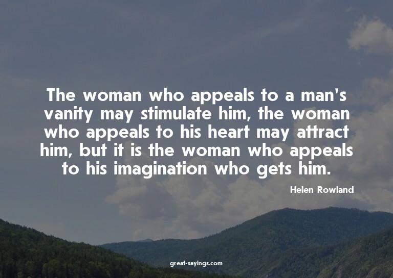 The woman who appeals to a man's vanity may stimulate h