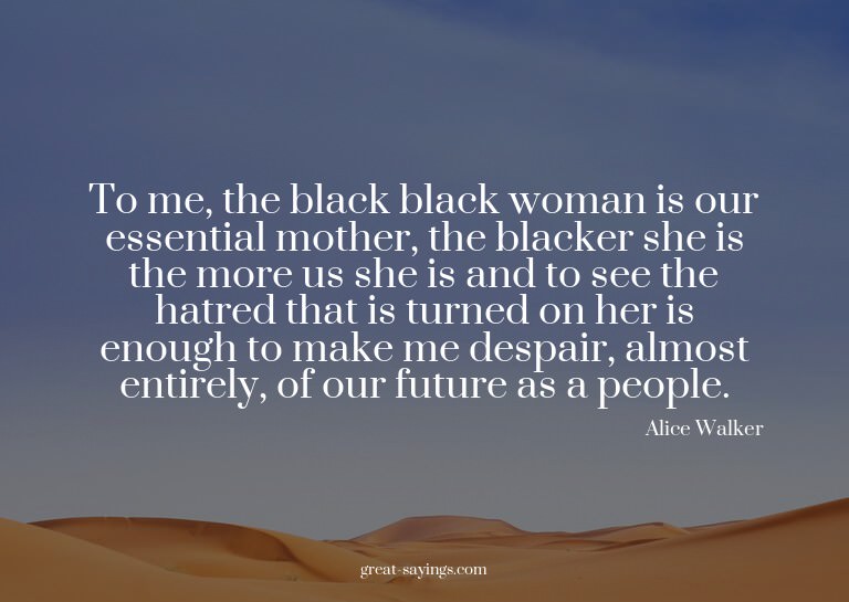 To me, the black black woman is our essential mother, t