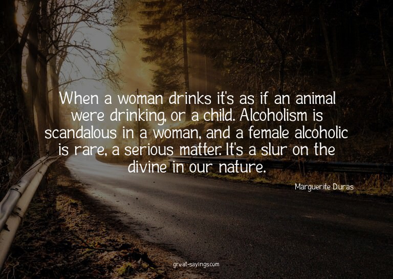 When a woman drinks it's as if an animal were drinking,