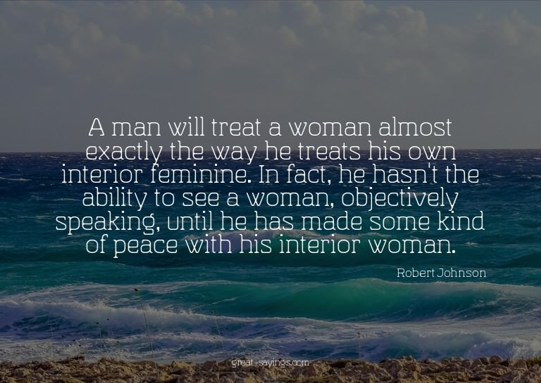 A man will treat a woman almost exactly the way he trea
