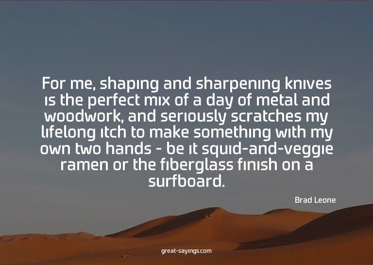 For me, shaping and sharpening knives is the perfect mi