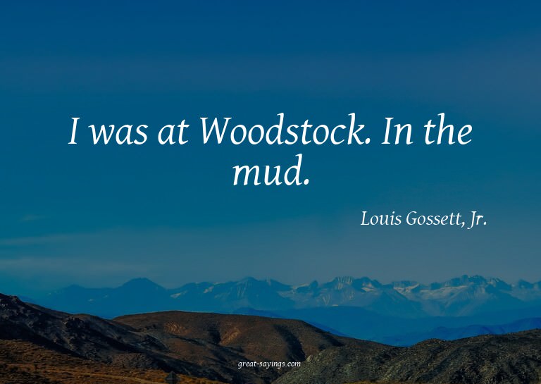 I was at Woodstock. In the mud.

