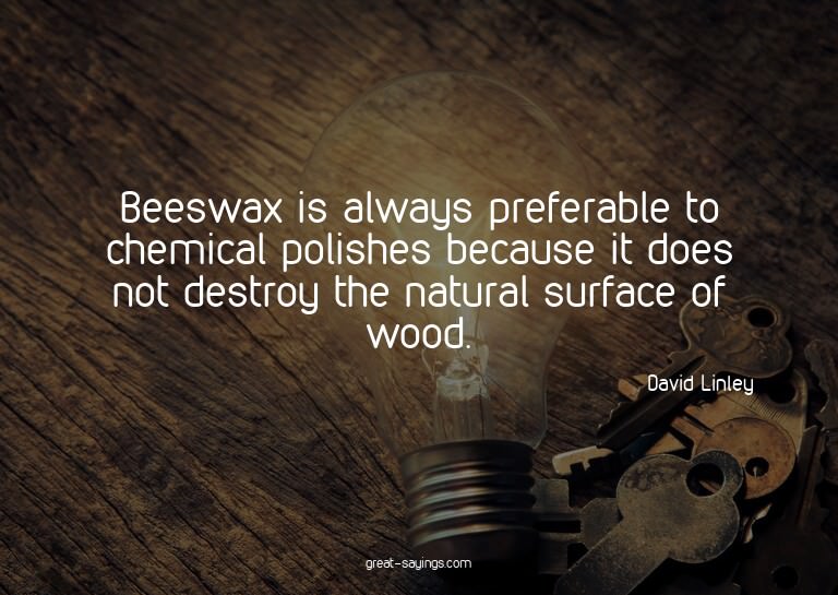 Beeswax is always preferable to chemical polishes becau