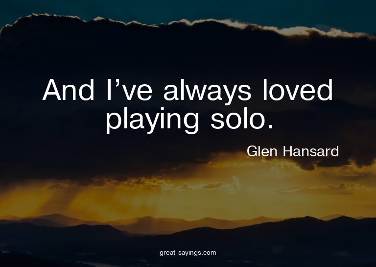 And I've always loved playing solo.

