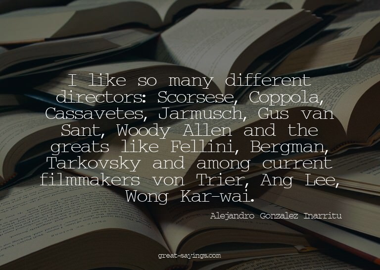 I like so many different directors: Scorsese, Coppola,