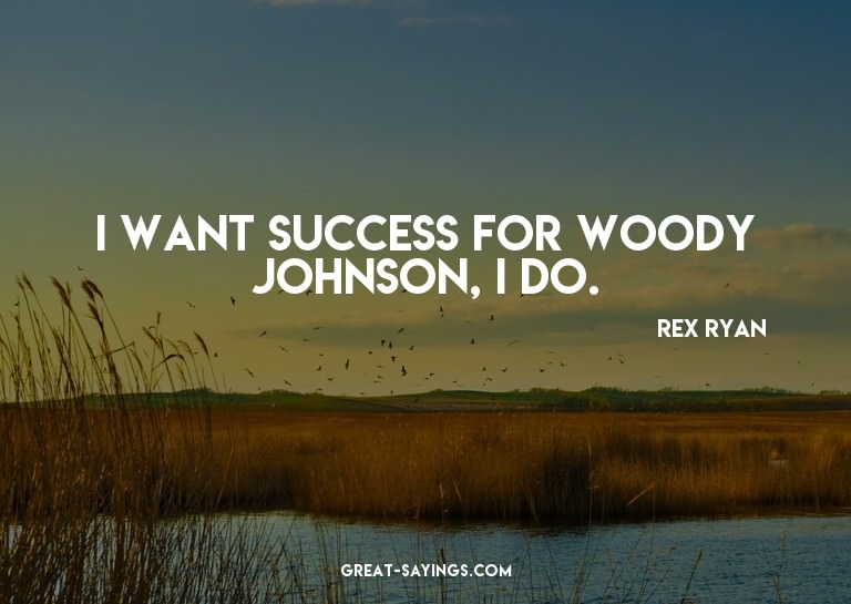 I want success for Woody Johnson, I do.

