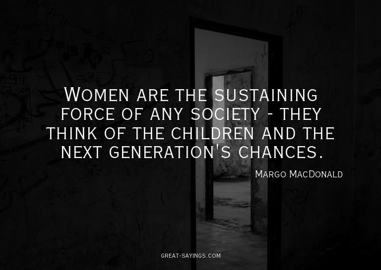 Women are the sustaining force of any society - they th