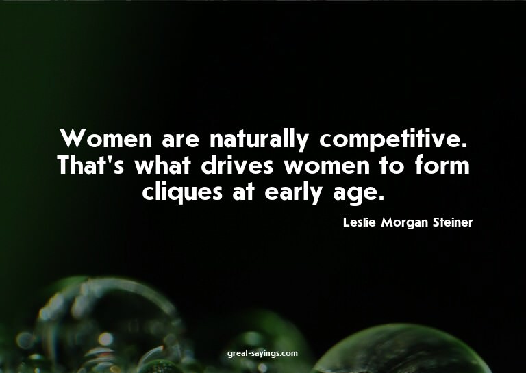 Women are naturally competitive. That's what drives wom