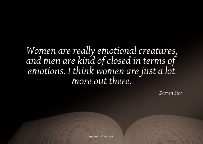 Women are really emotional creatures, and men are kind