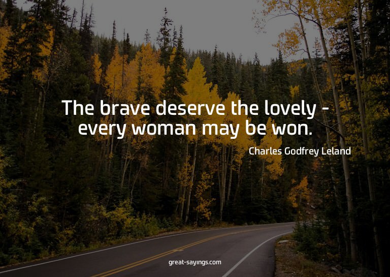 The brave deserve the lovely - every woman may be won.

