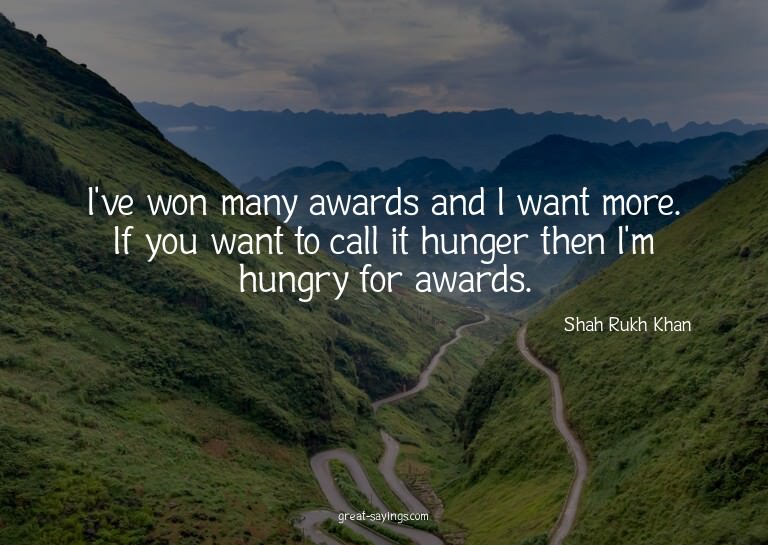 I've won many awards and I want more. If you want to ca