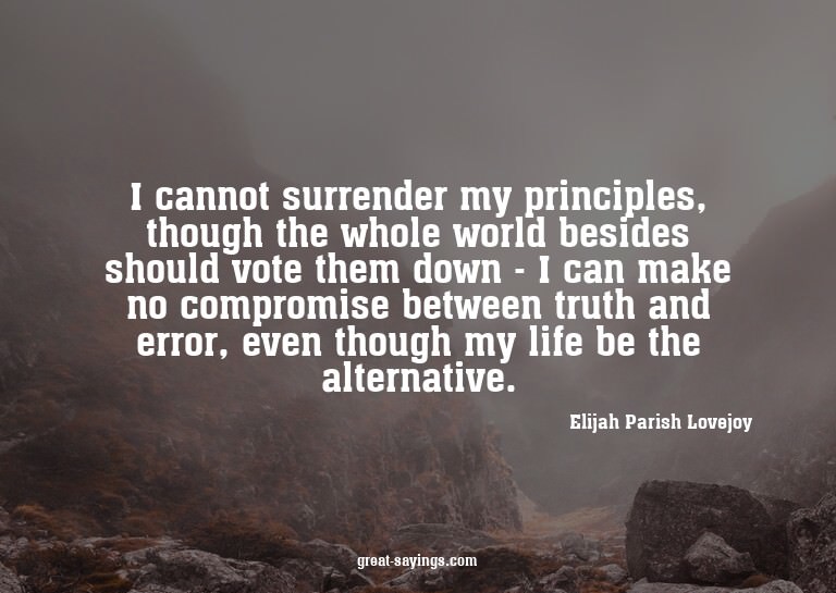 I cannot surrender my principles, though the whole worl