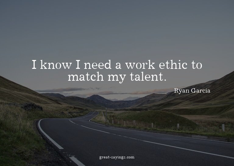 I know I need a work ethic to match my talent.


