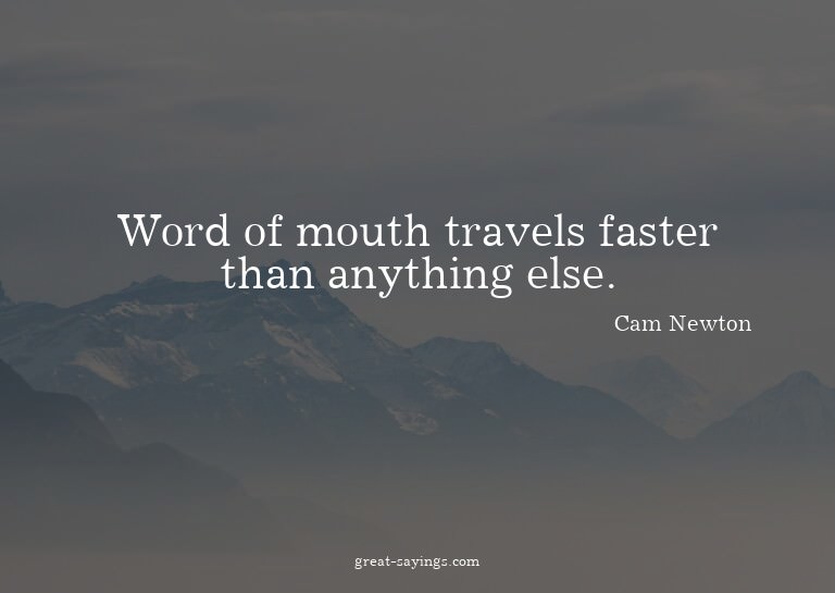 Word of mouth travels faster than anything else.

