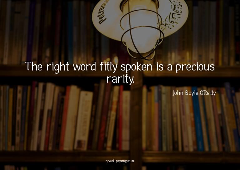 The right word fitly spoken is a precious rarity.

