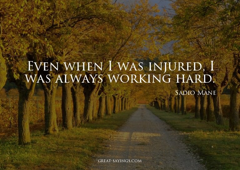 Even when I was injured, I was always working hard.

