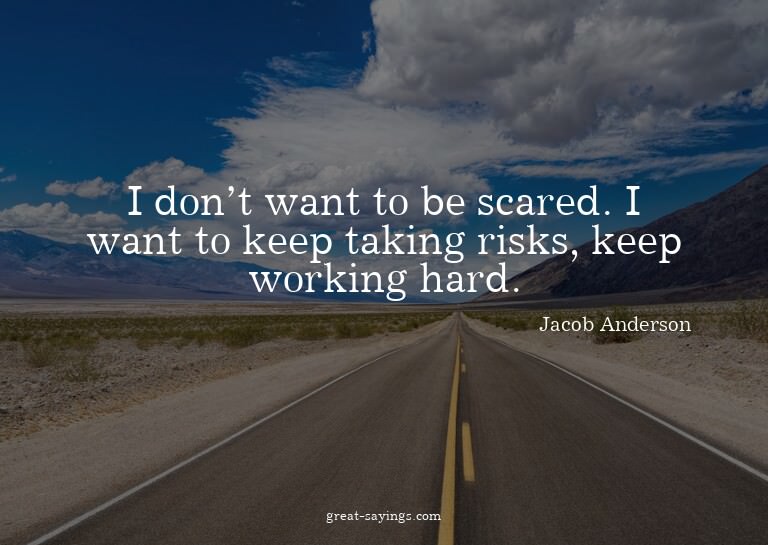 I don't want to be scared. I want to keep taking risks,