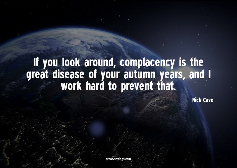 If you look around, complacency is the great disease of