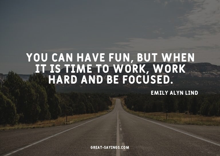 You can have fun, but when it is time to work, work har