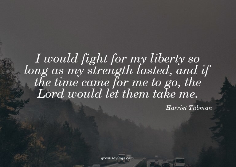 I would fight for my liberty so long as my strength las