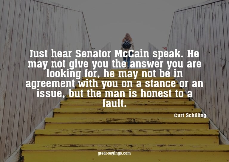 Just hear Senator McCain speak. He may not give you the