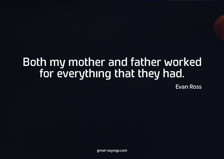 Both my mother and father worked for everything that th