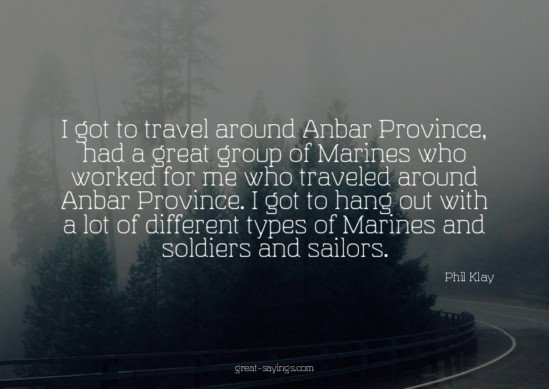 I got to travel around Anbar Province, had a great grou