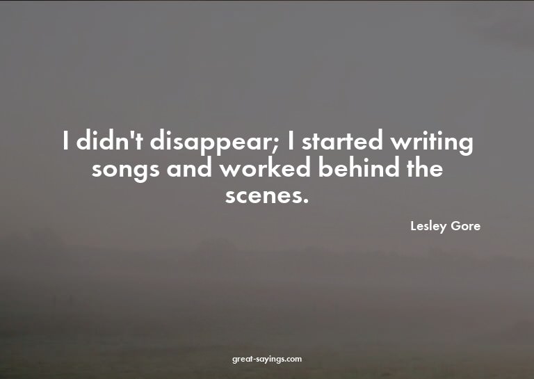 I didn't disappear; I started writing songs and worked