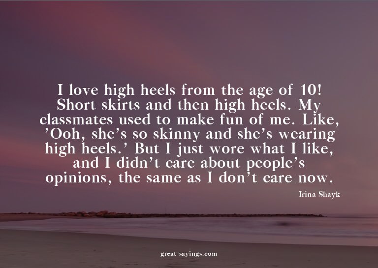 I love high heels from the age of 10! Short skirts and