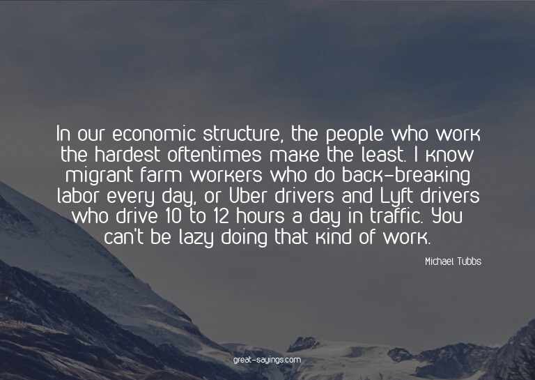 In our economic structure, the people who work the hard