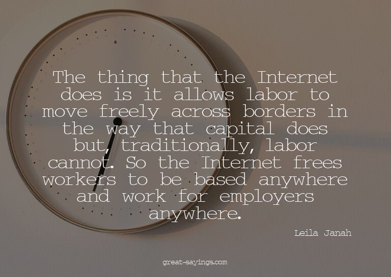 The thing that the Internet does is it allows labor to