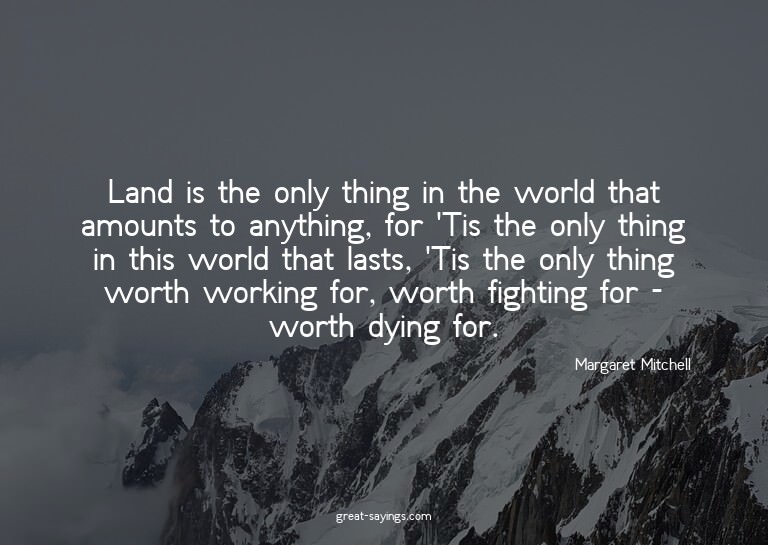 Land is the only thing in the world that amounts to any