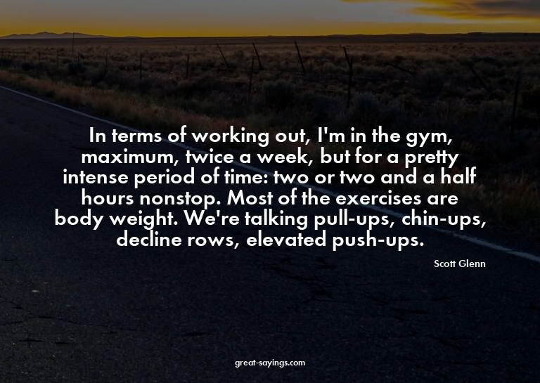 In terms of working out, I'm in the gym, maximum, twice