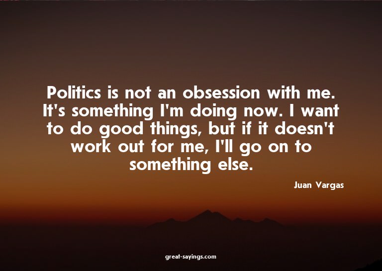 Politics is not an obsession with me. It's something I'