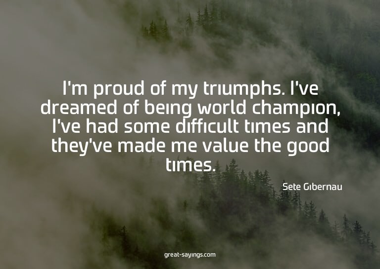 I'm proud of my triumphs. I've dreamed of being world c