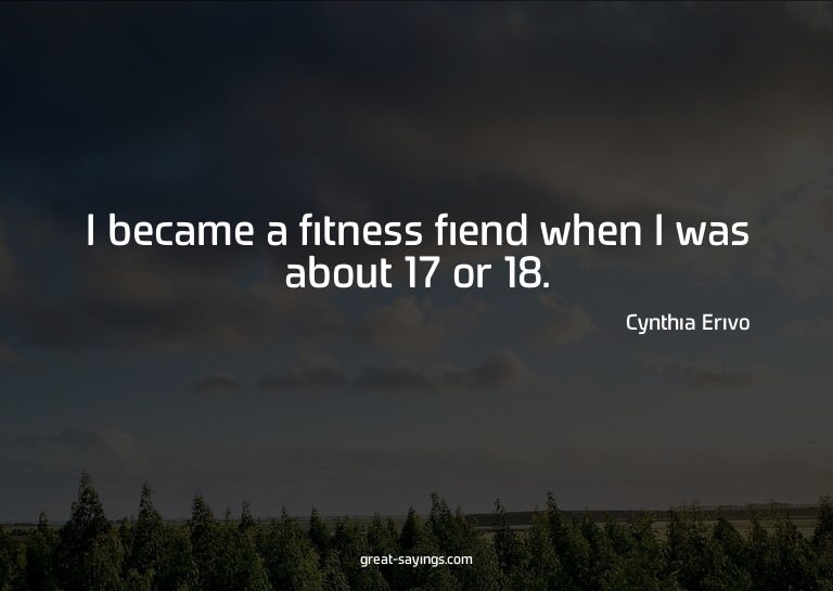 I became a fitness fiend when I was about 17 or 18.

