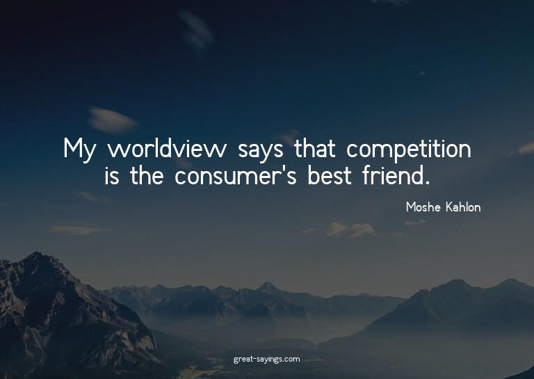 My worldview says that competition is the consumer's be