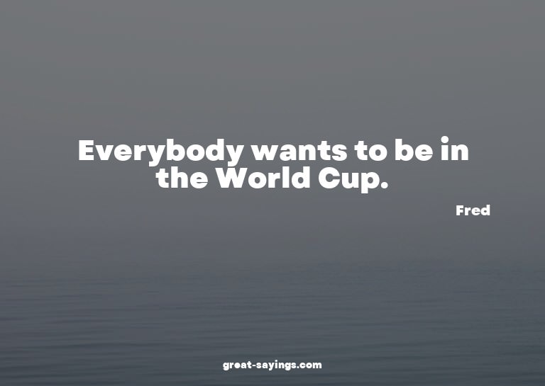 Everybody wants to be in the World Cup.

