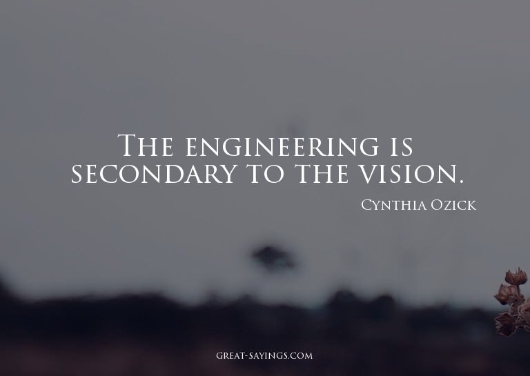 The engineering is secondary to the vision.

