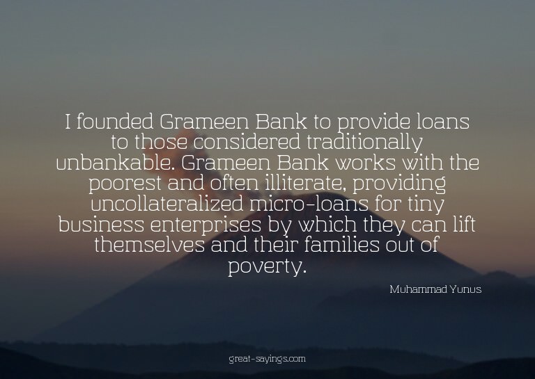 I founded Grameen Bank to provide loans to those consid