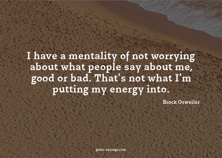 I have a mentality of not worrying about what people sa